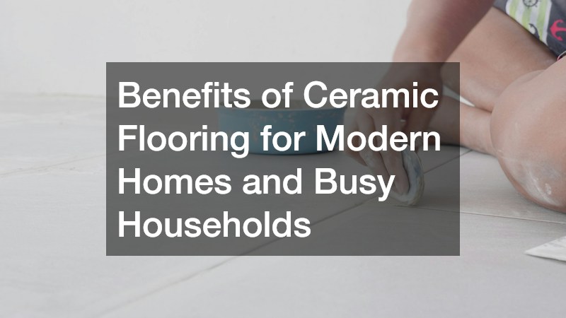 Benefits of Ceramic Flooring for Modern Homes and Busy Households